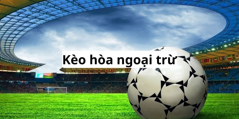 kèo hòa ngoại trừ Kèo hòa ngoại trừ là gì?